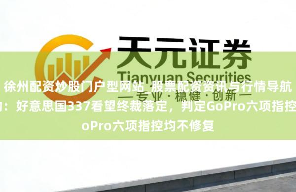 徐州配资炒股门户型网站_股票配资资讯与行情导航 影石调动：好意思国337看望终裁落定，判定GoPro六项指控均不修复