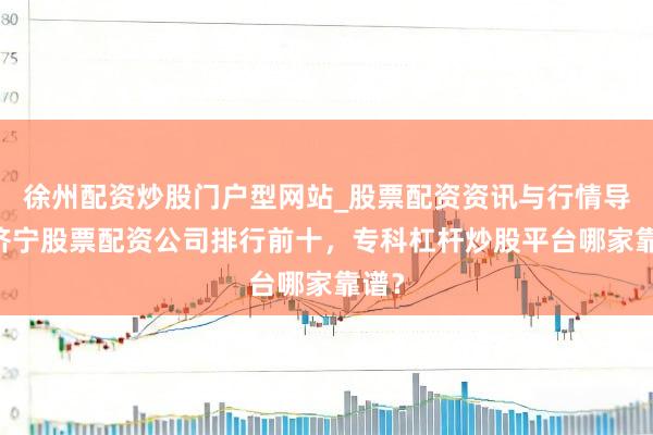徐州配资炒股门户型网站_股票配资资讯与行情导航 济宁股票配资公司排行前十，专科杠杆炒股平台哪家靠谱？