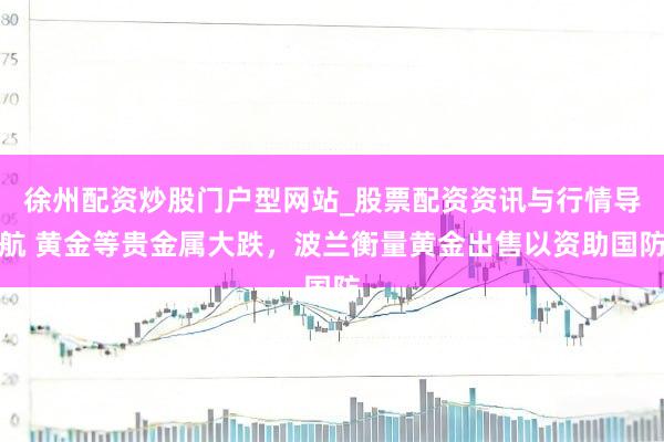 徐州配资炒股门户型网站_股票配资资讯与行情导航 黄金等贵金属大跌，波兰衡量黄金出售以资助国防