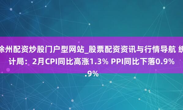 徐州配资炒股门户型网站_股票配资资讯与行情导航 统计局：2月CPI同比高涨1.3% PPI同比下落0.9%