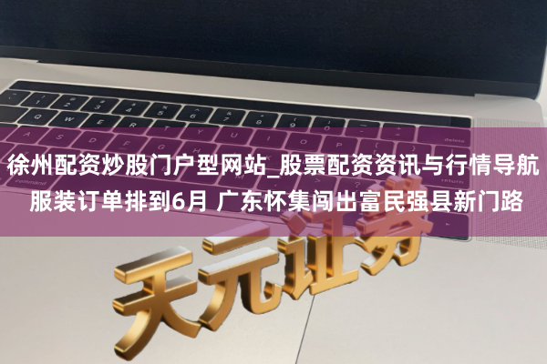 徐州配资炒股门户型网站_股票配资资讯与行情导航 服装订单排到6月 广东怀集闯出富民强县新门路