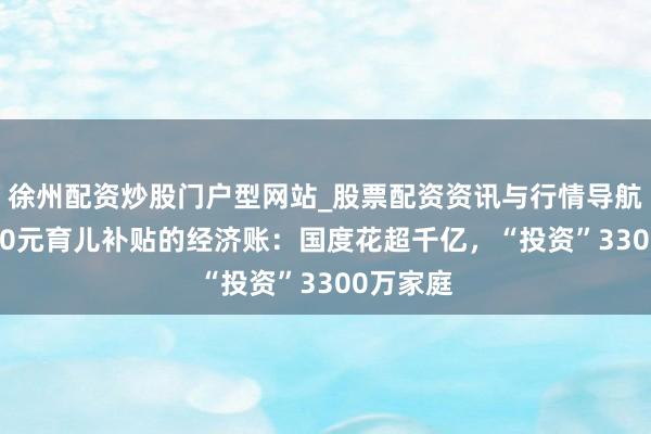 徐州配资炒股门户型网站_股票配资资讯与行情导航 每月300元育儿补贴的经济账：国度花超千亿，“投资”3300万家庭