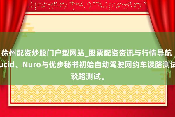 徐州配资炒股门户型网站_股票配资资讯与行情导航 Lucid、Nuro与优步秘书初始自动驾驶网约车谈路测试。