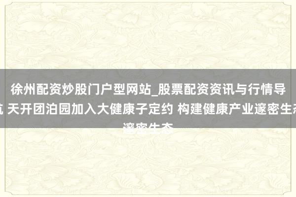 徐州配资炒股门户型网站_股票配资资讯与行情导航 天开团泊园加入大健康子定约 构建健康产业邃密生态