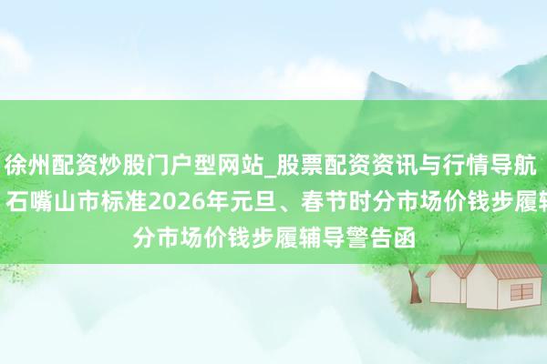 徐州配资炒股门户型网站_股票配资资讯与行情导航 辅导警告 | 石嘴山市标准2026年元旦、春节时分市场价钱步履辅导警告函