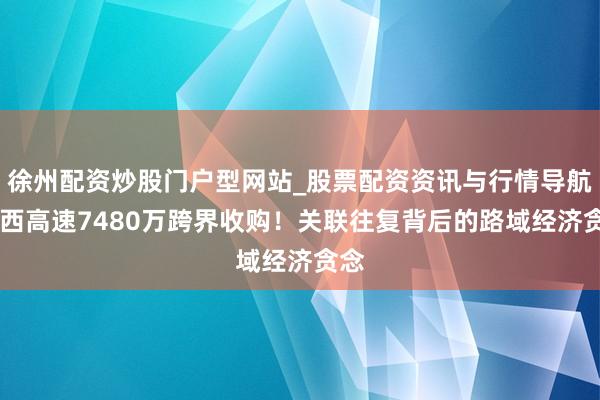 徐州配资炒股门户型网站_股票配资资讯与行情导航 山西高速7480万跨界收购！关联往复背后的路域经济贪念