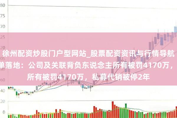 徐州配资炒股门户型网站_股票配资资讯与行情导航 天风证券系列罚单落地：公司及关联背负东说念主所有被罚4170万，私募代销被停2年