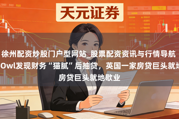 徐州配资炒股门户型网站_股票配资资讯与行情导航 Blue Owl发现财务“猫腻”后抽贷，英国一家房贷巨头就地歇业