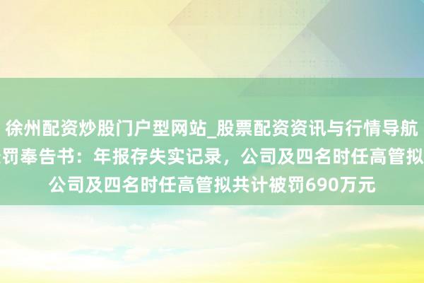 徐州配资炒股门户型网站_股票配资资讯与行情导航 *ST星农收行政处罚奉告书：年报存失实记录，公司及四名时任高管拟共计被罚690万元