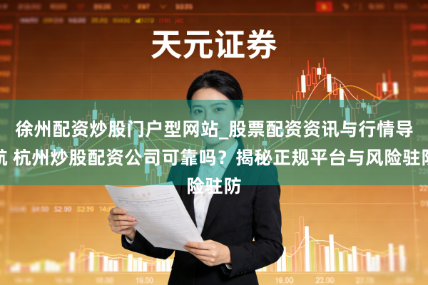 徐州配资炒股门户型网站_股票配资资讯与行情导航 杭州炒股配资公司可靠吗?揭秘正规平台与风险驻防