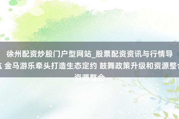 徐州配资炒股门户型网站_股票配资资讯与行情导航 金马游乐牵头打造生态定约 鼓舞政策升级和资源整合