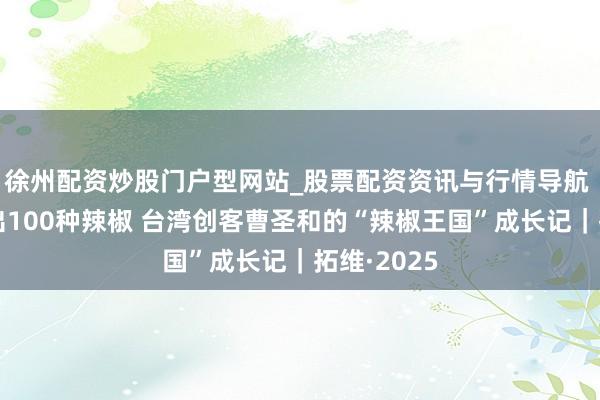 徐州配资炒股门户型网站_股票配资资讯与行情导航 在成都种出100种辣椒 台湾创客曹圣和的“辣椒王国”成长记|拓维·2025
