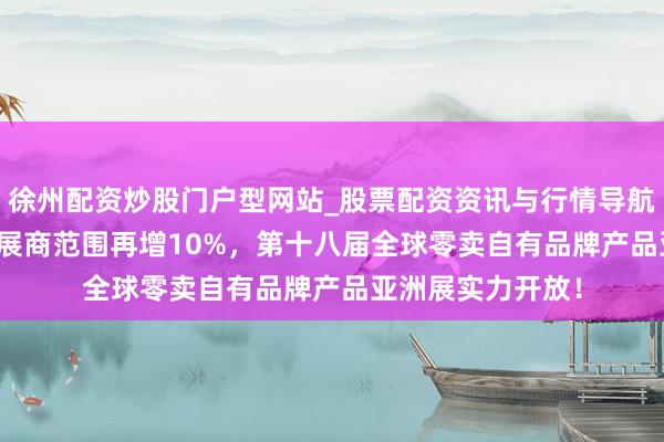 徐州配资炒股门户型网站_股票配资资讯与行情导航 再破记载：PLF展商范围再增10%，第十八届全球零卖自有品牌产品亚洲展实力开放！