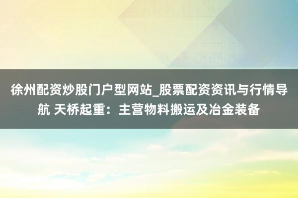 徐州配资炒股门户型网站_股票配资资讯与行情导航 天桥起重:主营物料搬运及冶金装备