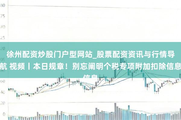 徐州配资炒股门户型网站_股票配资资讯与行情导航 视频丨本日规章！别忘阐明个税专项附加扣除信息