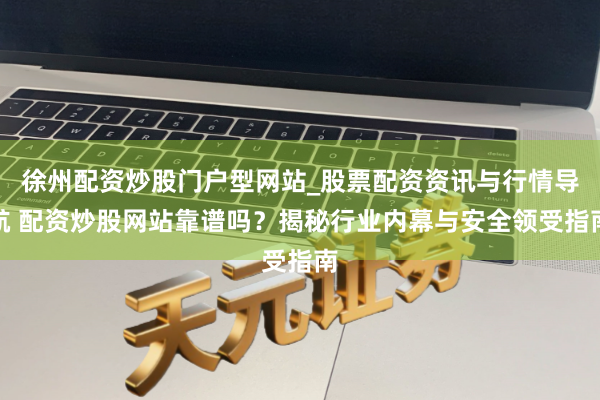 徐州配资炒股门户型网站_股票配资资讯与行情导航 配资炒股网站靠谱吗？揭秘行业内幕与安全领受指南