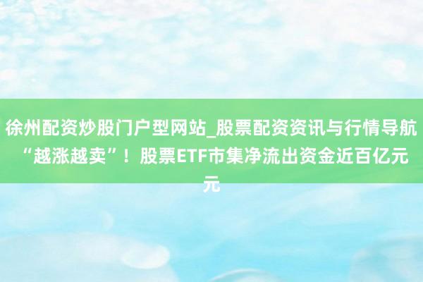 徐州配资炒股门户型网站_股票配资资讯与行情导航 “越涨越卖”!股票ETF市集净流出资金近百亿元
