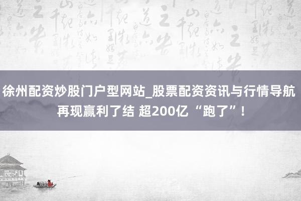徐州配资炒股门户型网站_股票配资资讯与行情导航 再现赢利了结 超200亿 “跑了”!