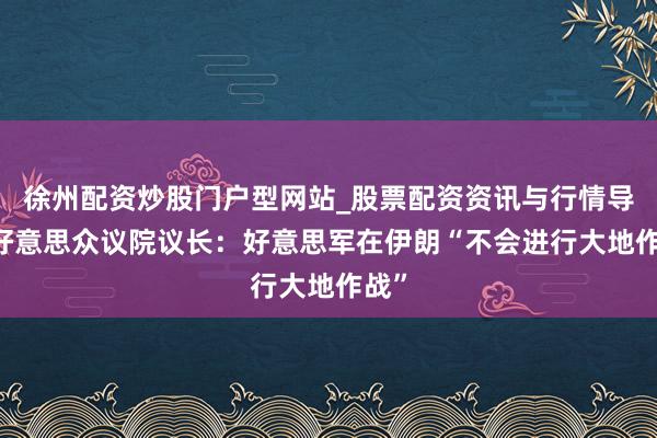 徐州配资炒股门户型网站_股票配资资讯与行情导航 好意思众议院议长：好意思军在伊朗“不会进行大地作战”