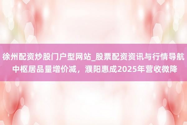 徐州配资炒股门户型网站_股票配资资讯与行情导航 中枢居品量增价减，濮阳惠成2025年营收微降