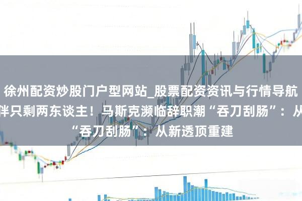 徐州配资炒股门户型网站_股票配资资讯与行情导航 xAI创举伙伴只剩两东谈主！马斯克濒临辞职潮“吞刀刮肠”：从新透顶重建