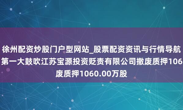 徐州配资炒股门户型网站_股票配资资讯与行情导航 红宝丽：第一大鼓吹江苏宝源投资贬责有限公司撤废质押1060.00万股