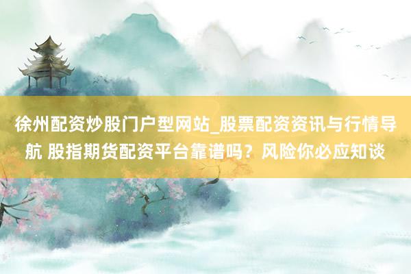 徐州配资炒股门户型网站_股票配资资讯与行情导航 股指期货配资平台靠谱吗?风险你必应知谈