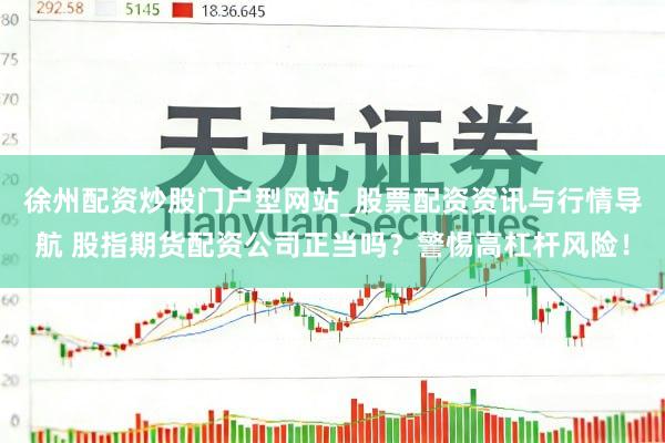 徐州配资炒股门户型网站_股票配资资讯与行情导航 股指期货配资公司正当吗?警惕高杠杆风险!