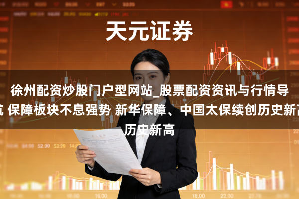 徐州配资炒股门户型网站_股票配资资讯与行情导航 保障板块不息强势 新华保障、中国太保续创历史新高