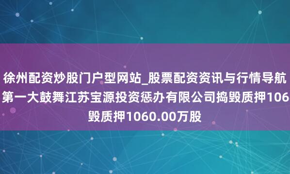 徐州配资炒股门户型网站_股票配资资讯与行情导航 红宝丽：第一大鼓舞江苏宝源投资惩办有限公司捣毁质押1060.00万股