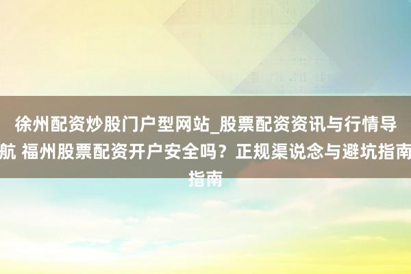 徐州配资炒股门户型网站_股票配资资讯与行情导航 福州股票配资开户安全吗？正规渠说念与避坑指南