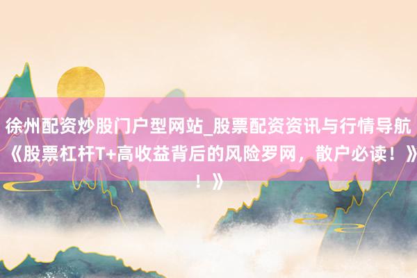 徐州配资炒股门户型网站_股票配资资讯与行情导航 《股票杠杆T+高收益背后的风险罗网，散户必读！》