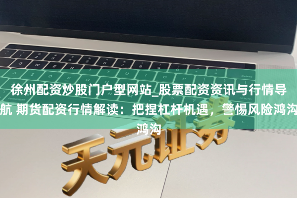 徐州配资炒股门户型网站_股票配资资讯与行情导航 期货配资行情解读：把捏杠杆机遇，警惕风险鸿沟