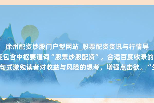 徐州配资炒股门户型网站_股票配资资讯与行情导航 判辨：这个标题凯旋包含中枢要道词“股票炒股配资”，合适百度收录的搜索习气。使用疑问句式激勉读者对收益与风险的想考，增强点击欲。“生人必读”则明确了见识受众，安妥自媒体传播。合座在内，合适要求。