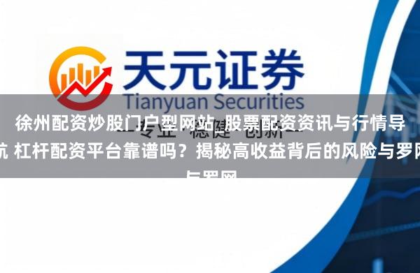 徐州配资炒股门户型网站_股票配资资讯与行情导航 杠杆配资平台靠谱吗？揭秘高收益背后的风险与罗网