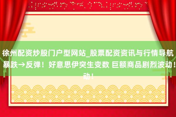 徐州配资炒股门户型网站_股票配资资讯与行情导航 暴跌→反弹！好意思伊突生变数 巨额商品剧烈波动！