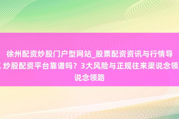 徐州配资炒股门户型网站_股票配资资讯与行情导航 炒股配资平台靠谱吗？3大风险与正规往来渠说念领路