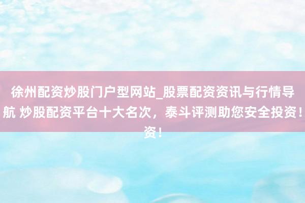 徐州配资炒股门户型网站_股票配资资讯与行情导航 炒股配资平台十大名次，泰斗评测助您安全投资！