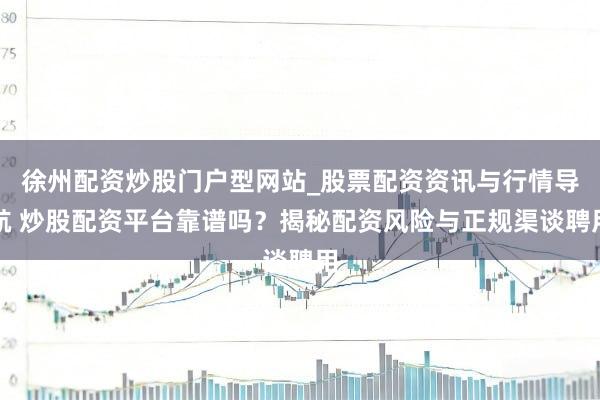 徐州配资炒股门户型网站_股票配资资讯与行情导航 炒股配资平台靠谱吗？揭秘配资风险与正规渠谈聘用
