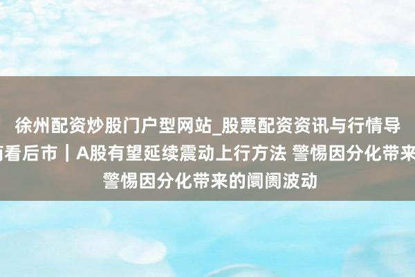 徐州配资炒股门户型网站_股票配资资讯与行情导航 十大券商看后市｜A股有望延续震动上行方法 警惕因分化带来的阛阓波动
