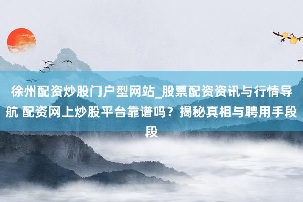 徐州配资炒股门户型网站_股票配资资讯与行情导航 配资网上炒股平台靠谱吗？揭秘真相与聘用手段