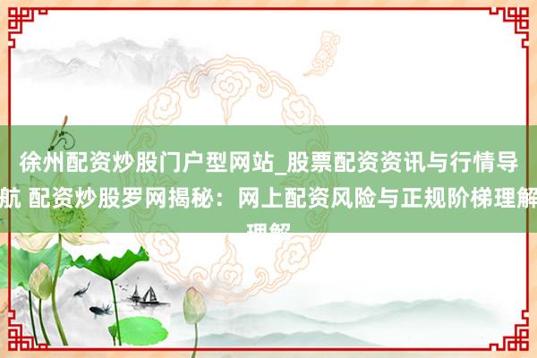 徐州配资炒股门户型网站_股票配资资讯与行情导航 配资炒股罗网揭秘：网上配资风险与正规阶梯理解