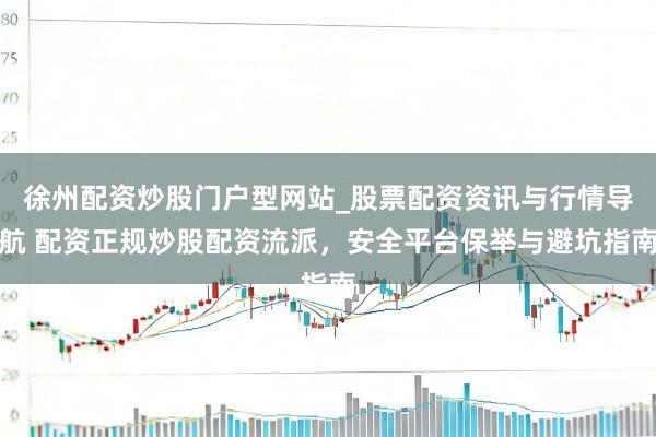 徐州配资炒股门户型网站_股票配资资讯与行情导航 配资正规炒股配资流派，安全平台保举与避坑指南