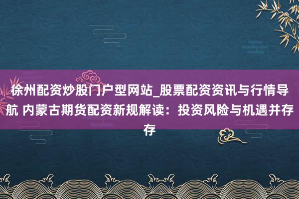 徐州配资炒股门户型网站_股票配资资讯与行情导航 内蒙古期货配资新规解读：投资风险与机遇并存