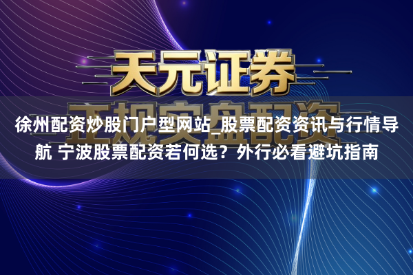 徐州配资炒股门户型网站_股票配资资讯与行情导航 宁波股票配资若何选？外行必看避坑指南