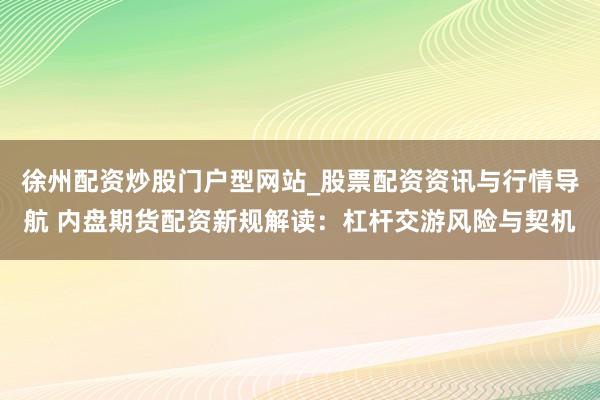 徐州配资炒股门户型网站_股票配资资讯与行情导航 内盘期货配资新规解读：杠杆交游风险与契机