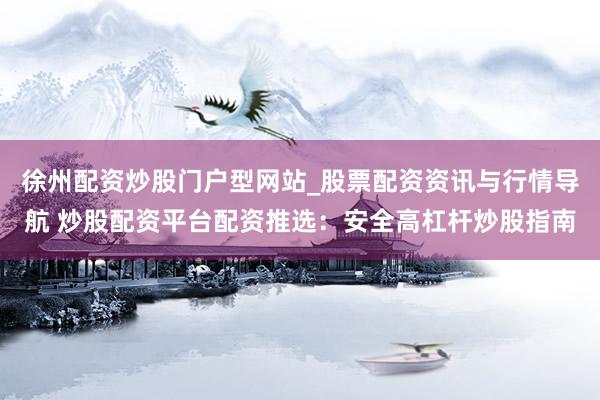 徐州配资炒股门户型网站_股票配资资讯与行情导航 炒股配资平台配资推选：安全高杠杆炒股指南