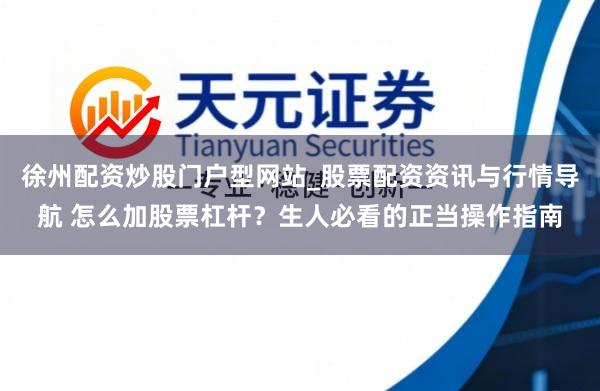 徐州配资炒股门户型网站_股票配资资讯与行情导航 怎么加股票杠杆？生人必看的正当操作指南