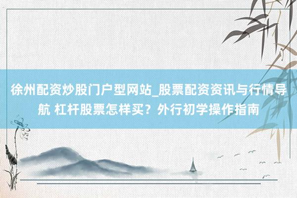 徐州配资炒股门户型网站_股票配资资讯与行情导航 杠杆股票怎样买？外行初学操作指南