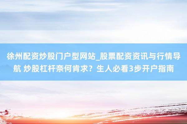 徐州配资炒股门户型网站_股票配资资讯与行情导航 炒股杠杆奈何肯求？生人必看3步开户指南